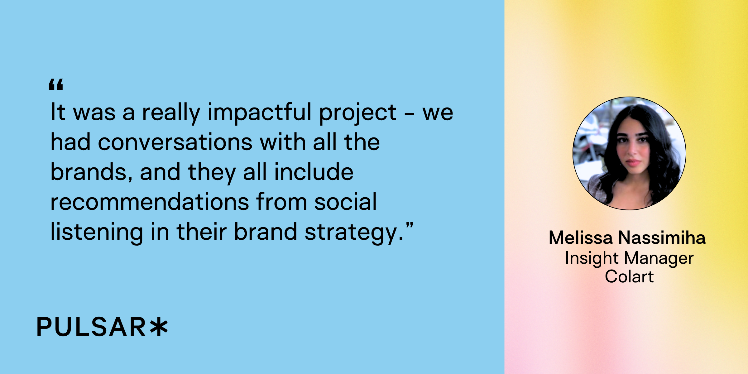 Colart It was a really impactful project - we had conversations with all the brands, and they all include recommendations from social listening in their brand strategy.” - driving content strategy with social listening insights